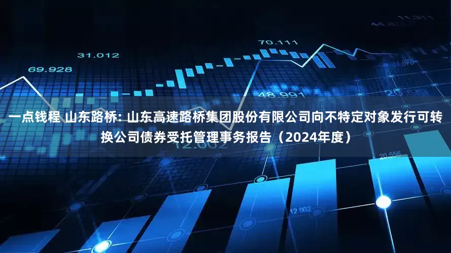 一点钱程 山东路桥: 山东高速路桥集团股份有限公司向不特定对象发行可转换公司债券受托管理事务报告（2024年度）