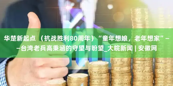 华楚新起点 （抗战胜利80周年）“童年想娘，老年想家”——台湾老兵高秉涵的守望与盼望_大皖新闻 | 安徽网