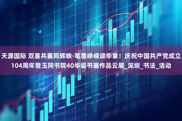 天源国际 双喜共襄同辉映·笔墨峥嵘颂华章！庆祝中国共产党成立104周年暨玉同书院40华诞书画作品云展_深圳_书法_活动
