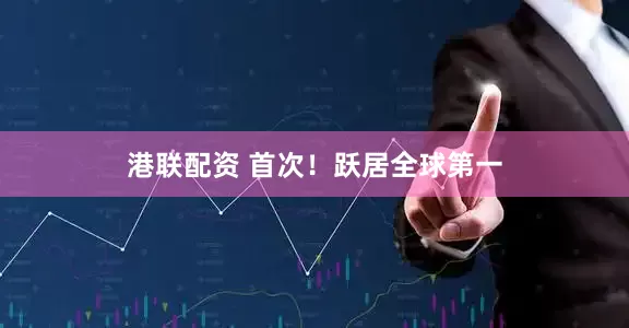 港联配资 首次！跃居全球第一