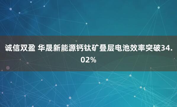 诚信双盈 华晟新能源钙钛矿叠层电池效率突破34.02%