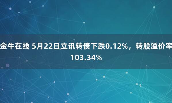 金牛在线 5月22日立讯转债下跌0.12%，转股溢价率103.34%
