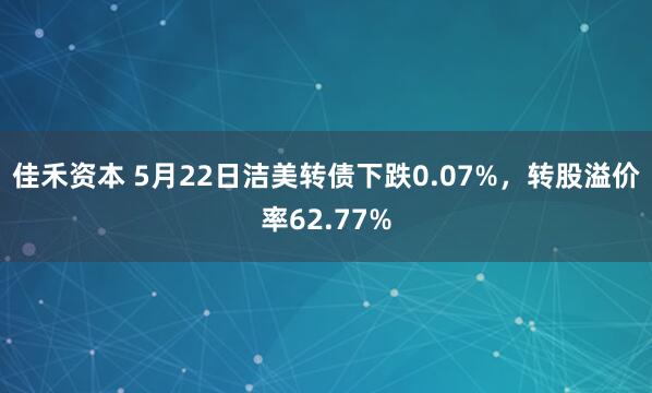 佳禾资本 5月22日洁美转债下跌0.07%，转股溢价率62.77%