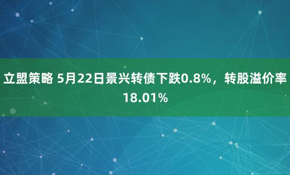 立盟策略 5月22日景兴转债下跌0.8%，转股溢价率18.01%