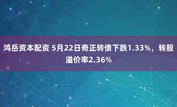鸿岳资本配资 5月22日奇正转债下跌1.33%，转股溢价率2.36%