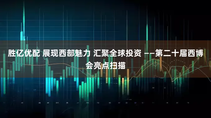 胜亿优配 展现西部魅力 汇聚全球投资 ——第二十届西博会亮点扫描