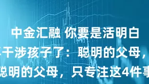 中金汇融 你要是活明白了，就别再干涉孩子了：聪明的父母，只专注这4件事